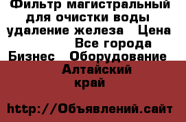 Фильтр магистральный для очистки воды, удаление железа › Цена ­ 1 500 - Все города Бизнес » Оборудование   . Алтайский край